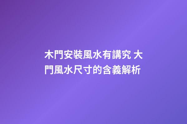 木門安裝風水有講究 大門風水尺寸的含義解析
